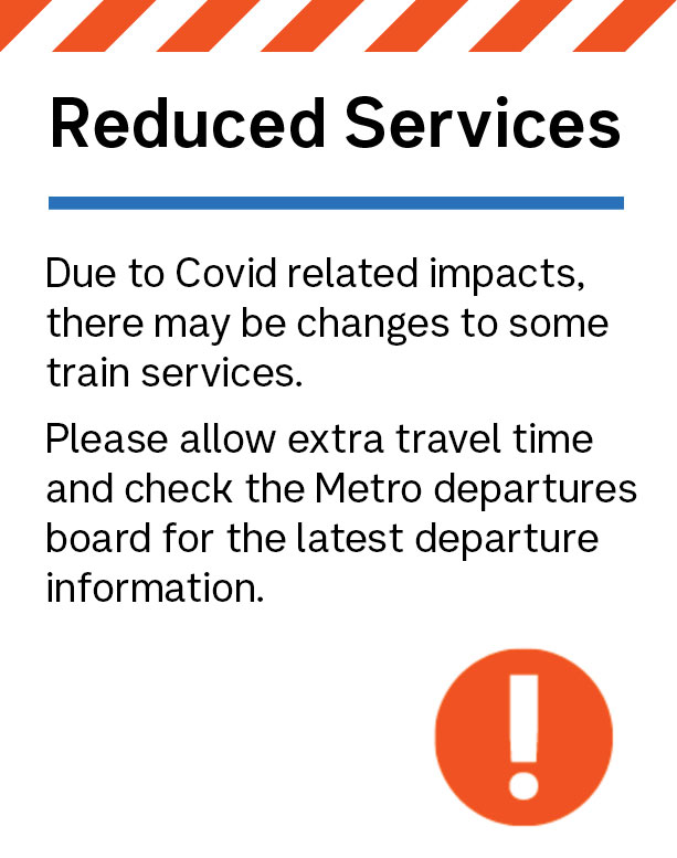 Reduced Services Due to driver availability, there may be changes to some train services. Please allow extra travel time and check the Metro departures board for the latest departure information
